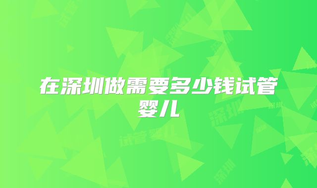 在深圳做需要多少钱试管婴儿