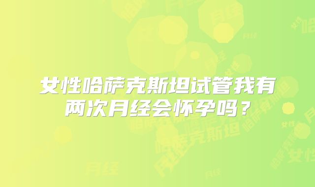 女性哈萨克斯坦试管我有两次月经会怀孕吗?