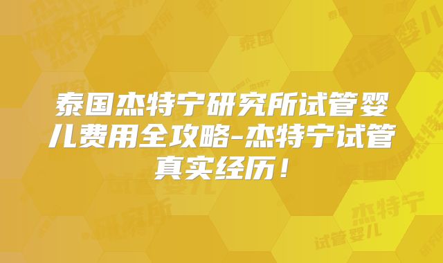 泰国杰特宁研究所试管婴儿费用全攻略-杰特宁试管真实经历!