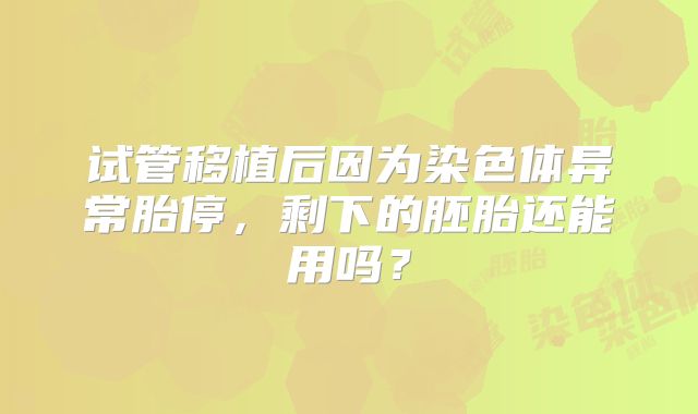 试管移植后因为染色体异常胎停，剩下的胚胎还能用吗？
