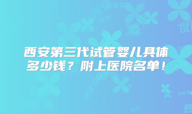 西安第三代试管婴儿具体多少钱?附上医院名单!
