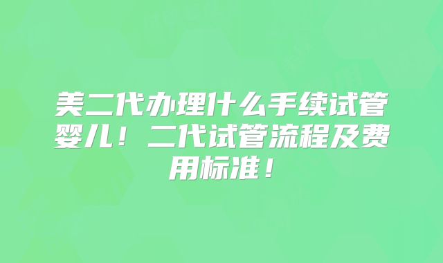 美二代办理什么手续试管婴儿!二代试管流程及费用标准!