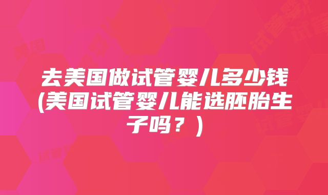 去美国做试管婴儿多少钱(美国试管婴儿能选胚胎生子吗?)