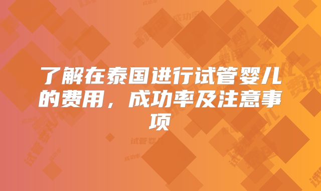 了解在泰国进行试管婴儿的费用，成功率及注意事项
