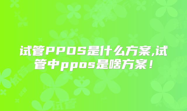 试管PPOS是什么方案,试管中ppos是啥方案！