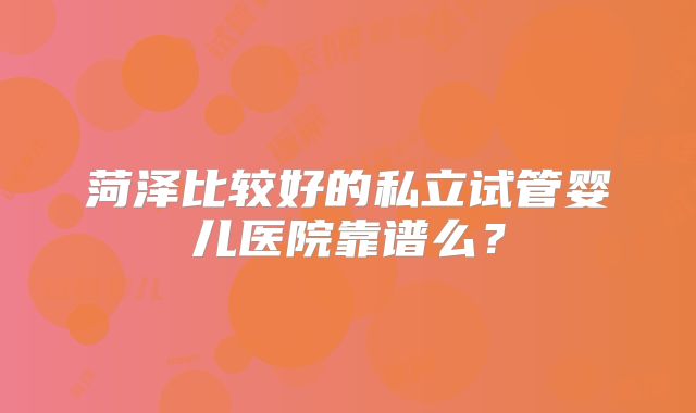 菏泽比较好的私立试管婴儿医院靠谱么？