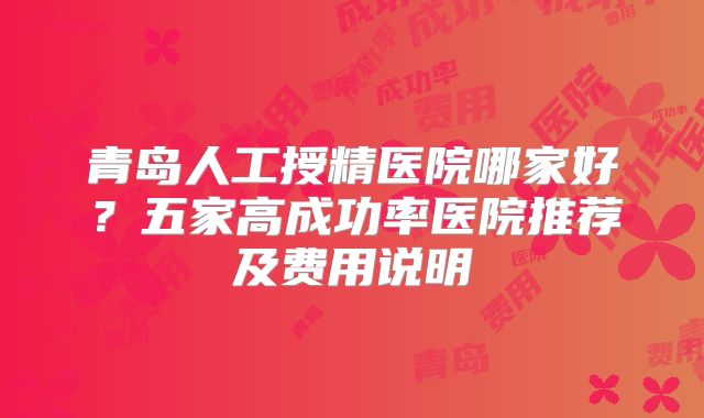 青岛人工授精医院哪家好?五家高成功率医院推荐及费用说明