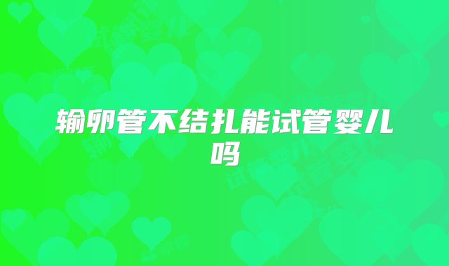 输卵管不结扎能试管婴儿吗