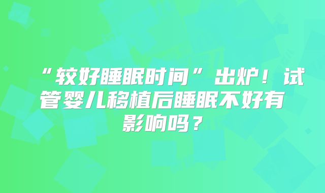 “较好睡眠时间”出炉!试管婴儿移植后睡眠不好有影响吗?