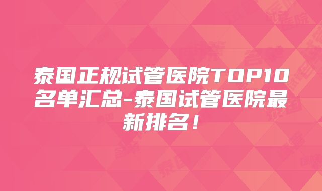 泰国正规试管医院TOP10名单汇总-泰国试管医院最新排名!