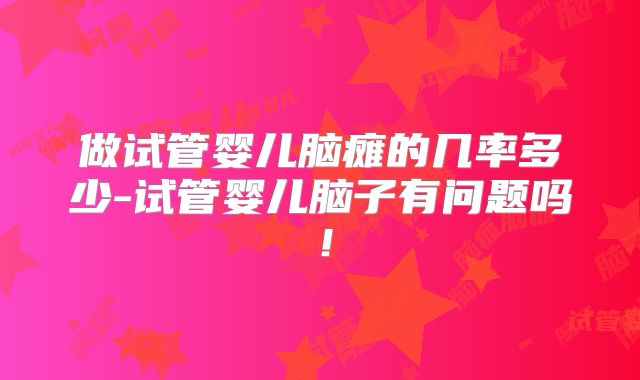 做试管婴儿脑瘫的几率多少-试管婴儿脑子有问题吗!