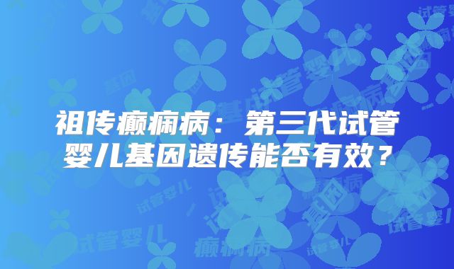 祖传癫痫病：第三代试管婴儿基因遗传能否有效？