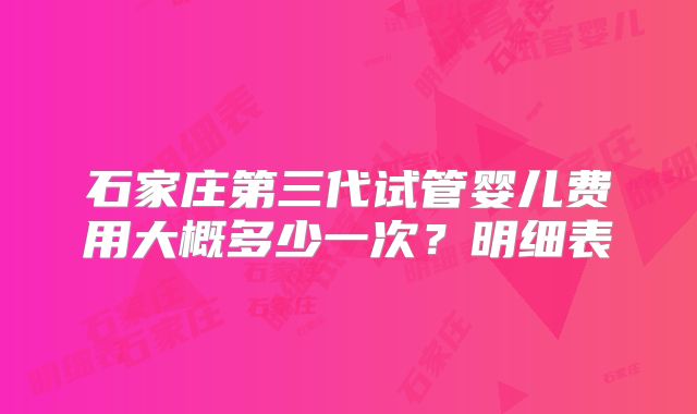 石家庄第三代试管婴儿费用大概多少一次？明细表