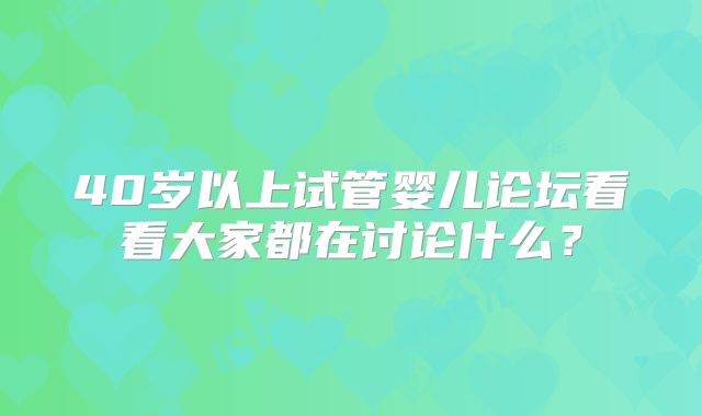 40岁以上试管婴儿论坛看看大家都在讨论什么?