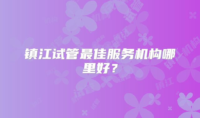 镇江试管最佳服务机构哪里好？