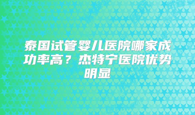 泰国试管婴儿医院哪家成功率高?杰特宁医院优势明显