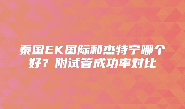 泰国EK国际和杰特宁哪个好?附试管成功率对比