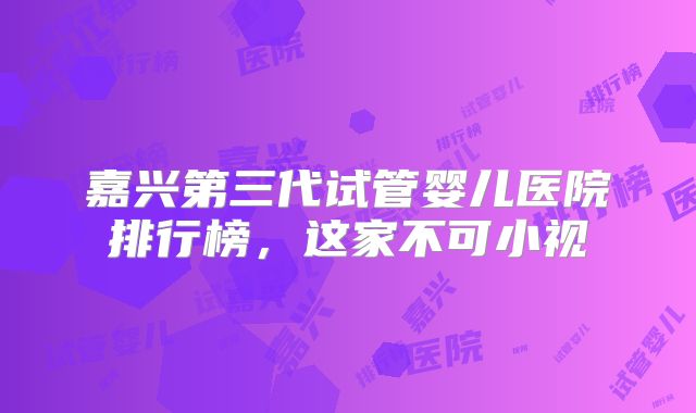 嘉兴第三代试管婴儿医院排行榜,这家不可小视