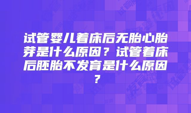试管婴儿着床后无胎心胎芽是什么原因?试管着床后胚胎不发育是什么原因?