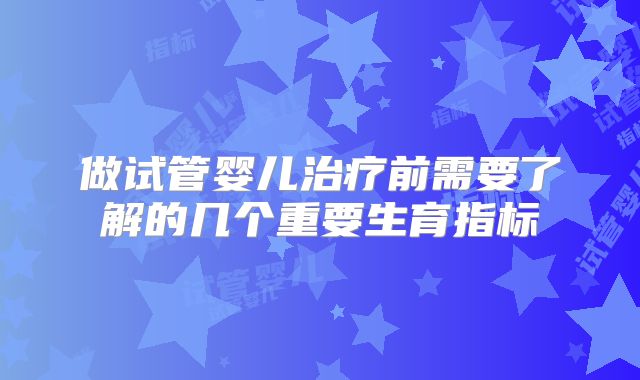 做试管婴儿治疗前需要了解的几个重要生育指标