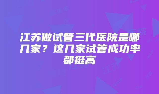 江苏做试管三代医院是哪几家？这几家试管成功率都挺高