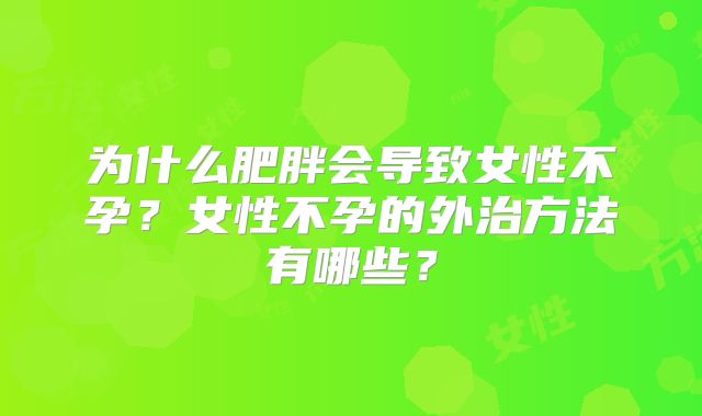 为什么肥胖会导致女性不孕?女性不孕的外治方法有哪些?