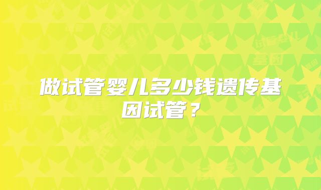 做试管婴儿多少钱遗传基因试管？