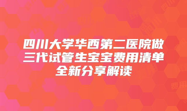 四川大学华西第二医院做三代试管生宝宝费用清单全新分享解读