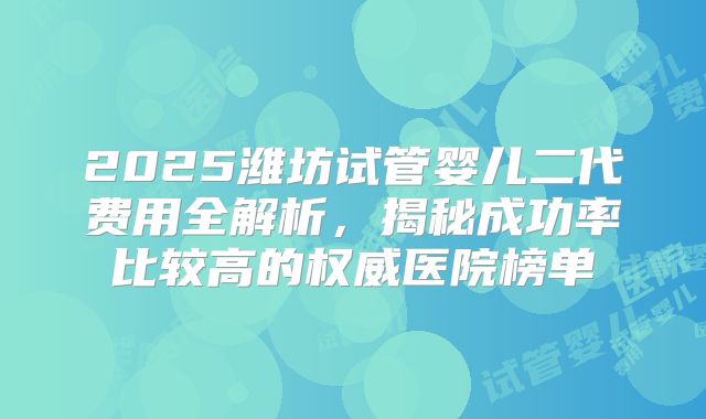 2025潍坊试管婴儿二代费用全解析，揭秘成功率比较高的权威医院榜单