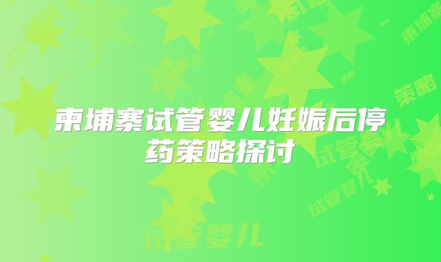 柬埔寨试管婴儿妊娠后停药策略探讨