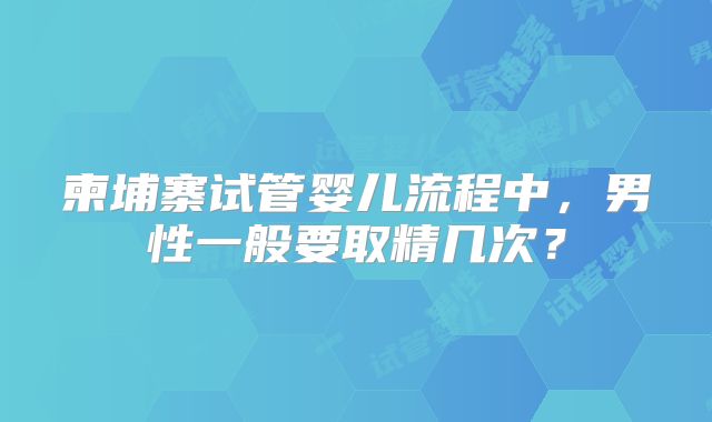 柬埔寨试管婴儿流程中,男性一般要取精几次?