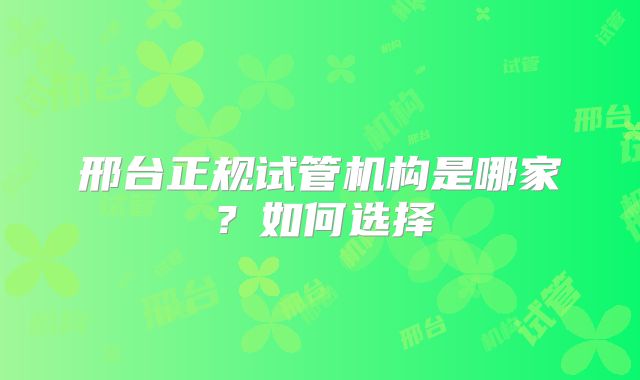 邢台正规试管机构是哪家？如何选择