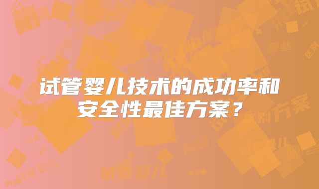 试管婴儿技术的成功率和安全性最佳方案?