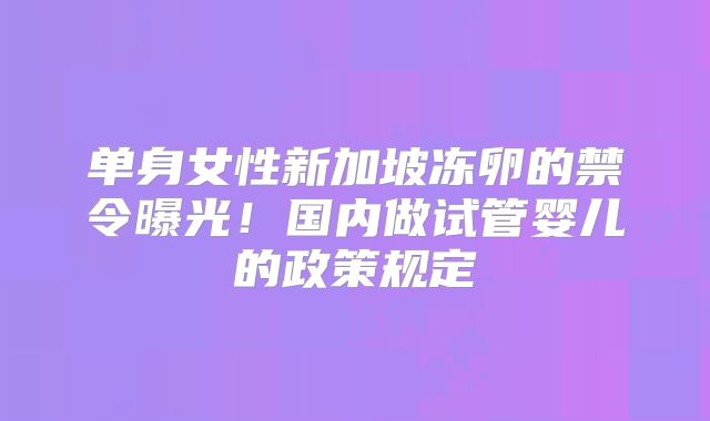 单身女性新加坡冻卵的禁令曝光!国内做试管婴儿的政策规定