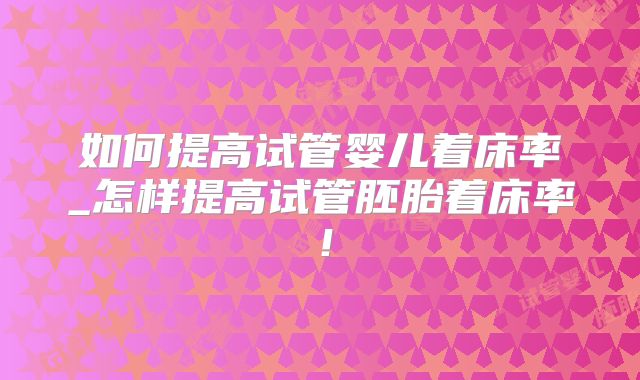 如何提高试管婴儿着床率_怎样提高试管胚胎着床率!