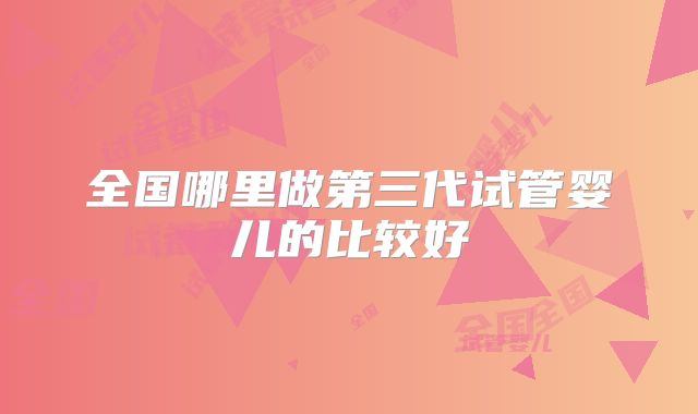 全国哪里做第三代试管婴儿的比较好