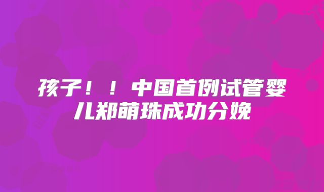 孩子!!中国首例试管婴儿郑萌珠成功分娩