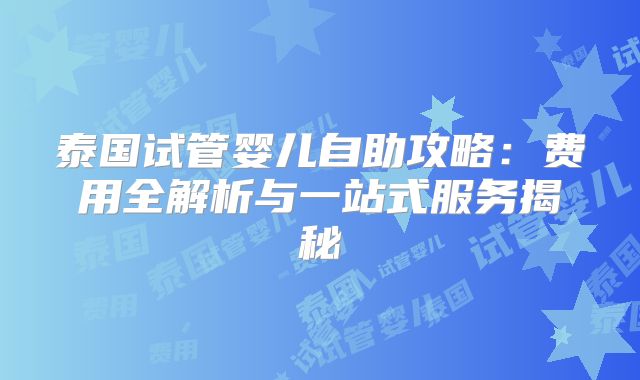泰国试管婴儿自助攻略:费用全解析与一站式服务揭秘