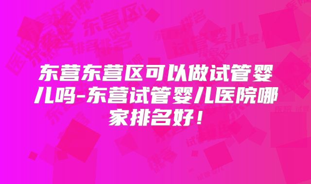 东营东营区可以做试管婴儿吗-东营试管婴儿医院哪家排名好！