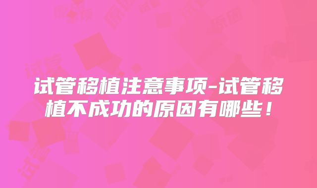 试管移植注意事项-试管移植不成功的原因有哪些！