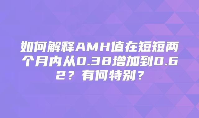 如何解释AMH值在短短两个月内从0.38增加到0.62？有何特别？
