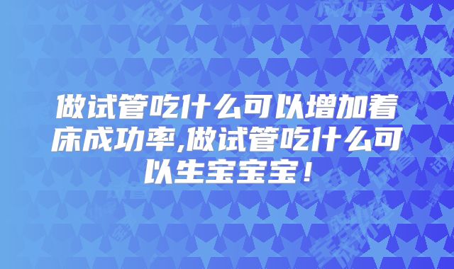 做试管吃什么可以增加着床成功率,做试管吃什么可以生宝宝宝!