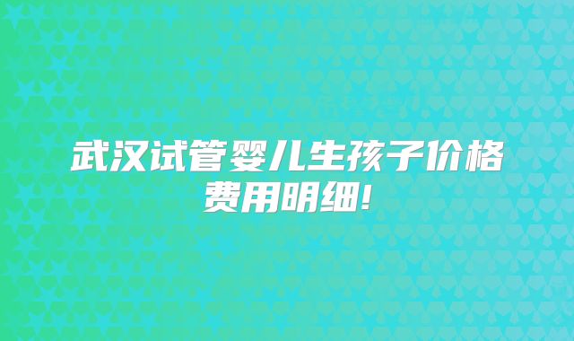 武汉试管婴儿生孩子价格费用明细!