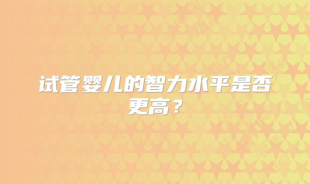 试管婴儿的智力水平是否更高？