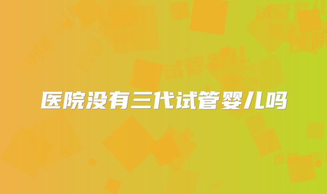 医院没有三代试管婴儿吗