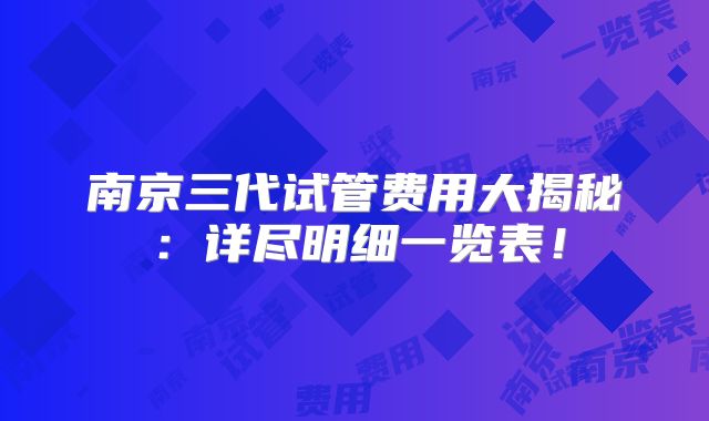 南京三代试管费用大揭秘:详尽明细一览表!