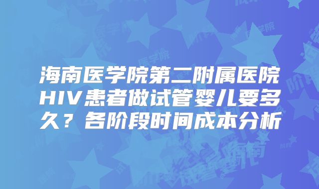 海南医学院第二附属医院HIV患者做试管婴儿要多久?各阶段时间成本分析
