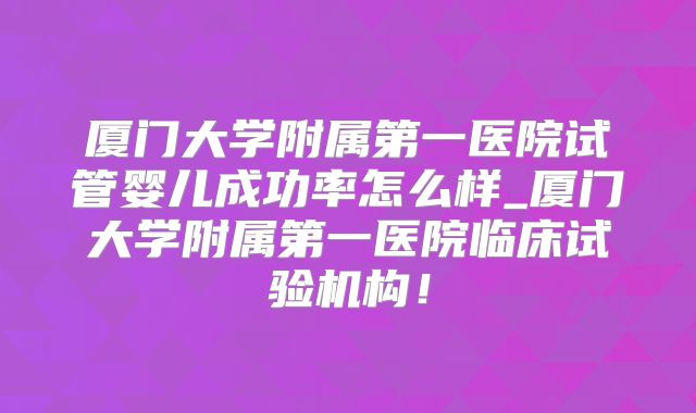 厦门大学附属第一医院试管婴儿成功率怎么样_厦门大学附属第一医院临床试验机构!