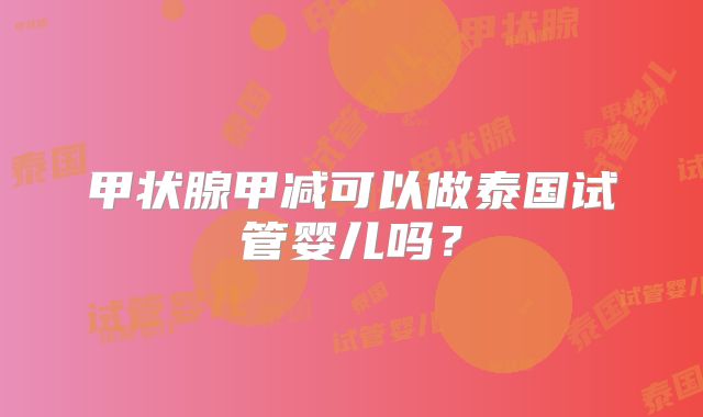 甲状腺甲减可以做泰国试管婴儿吗？