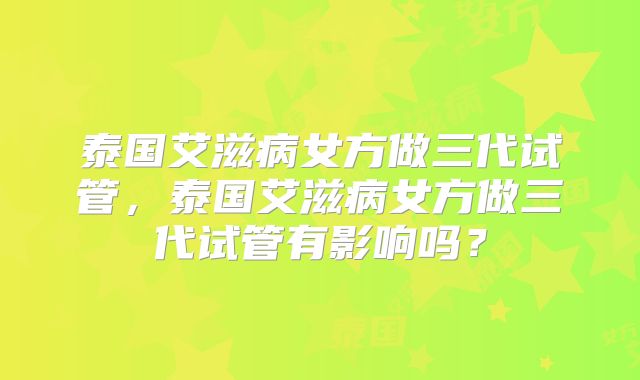 泰国艾滋病女方做三代试管,泰国艾滋病女方做三代试管有影响吗?